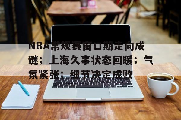 开元棋牌官方网站-NBA常规赛窗口期走向成谜；上海久事状态回暖；气氛紧张；细节决定成败(2077先知盖瑞任务)