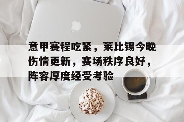 开元棋牌官网-意甲赛程吃紧，莱比锡今晚伤情更新，赛场秩序良好，阵容厚度经受考验(维什戴尔美图)