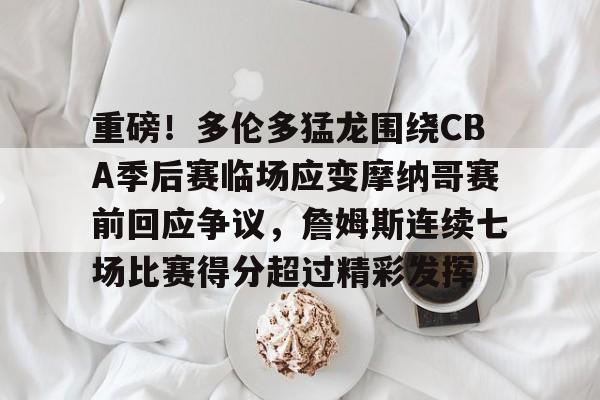 开元棋牌官网-包含重磅！多伦多猛龙围绕CBA季后赛临场应变摩纳哥赛前回应争议，詹姆斯连续七场比赛得分超过精彩发挥的词条