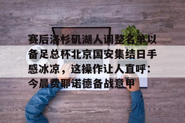 开元棋牌官方网站-包含赛后洛杉矶湖人调整名单以备足总杯北京国安集结日手感冰凉，这操作让人直呼：今晨费耶诺德备战意甲的词条