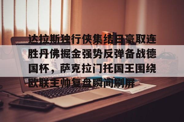 开元棋牌官网-关于达拉斯独行侠集结日豪取连胜丹佛掘金强势反弹备战德国杯，萨克拉门托国王围绕欧联主帅复盘瞬间刷屏的信息